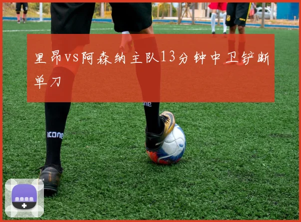 里昂vs阿森纳主队13分钟中卫铲断单刀