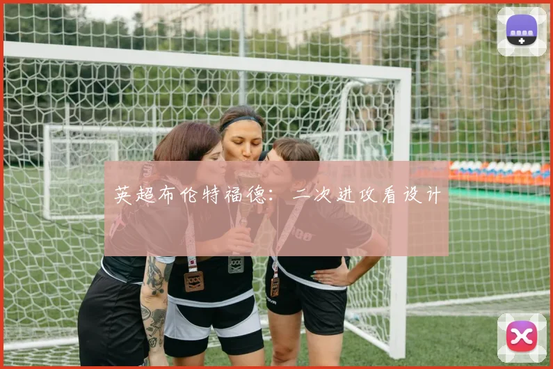 英超布伦特福德：二次进攻看设计