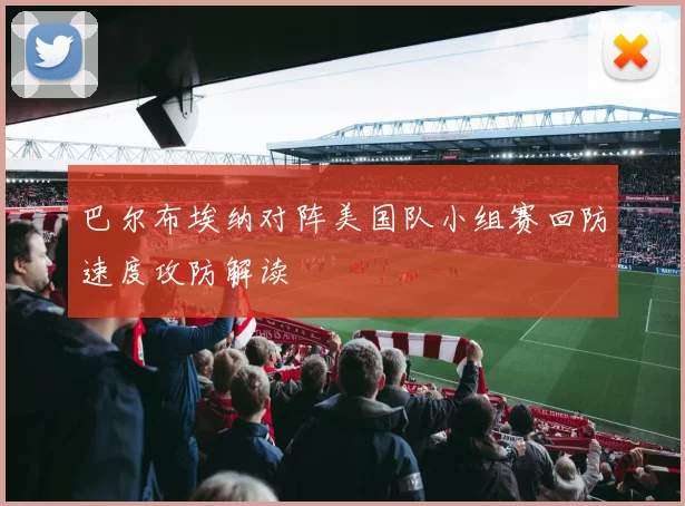 巴尔布埃纳对阵美国队小组赛回防速度攻防解读