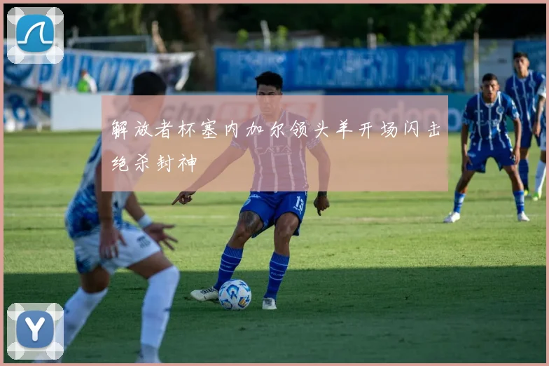 解放者杯塞内加尔领头羊开场闪击绝杀封神