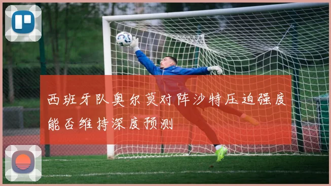 西班牙队奥尔莫对阵沙特压迫强度能否维持深度预测