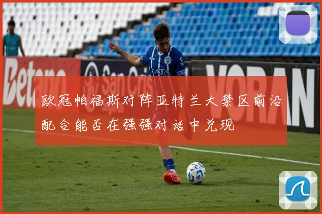 欧冠帕福斯对阵亚特兰大禁区前沿配合能否在强强对话中兑现