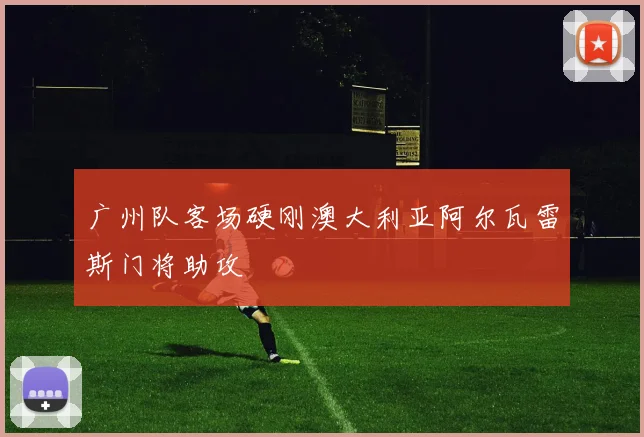 广州队客场硬刚澳大利亚阿尔瓦雷斯门将助攻