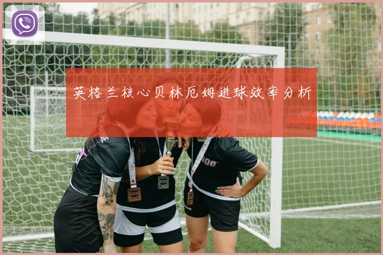 英格兰核心贝林厄姆进球效率分析