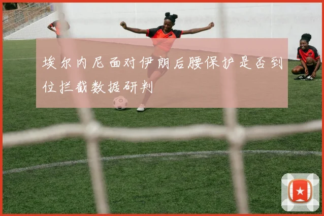 埃尔内尼面对伊朗后腰保护是否到位拦截数据研判