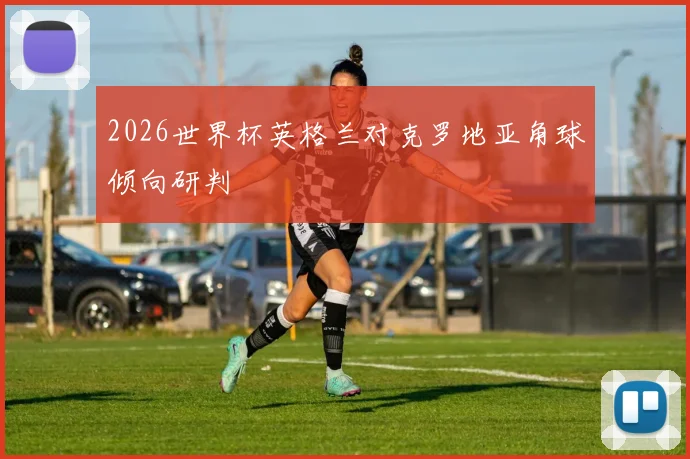 2026世界杯英格兰对克罗地亚角球倾向研判